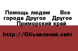 Помощь людям . - Все города Другое » Другое   . Приморский край